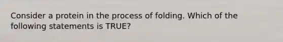 Consider a protein in the process of folding. Which of the following statements is TRUE?