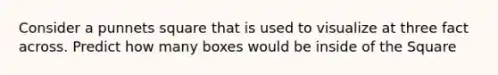 Consider a punnets square that is used to visualize at three fact across. Predict how many boxes would be inside of the Square