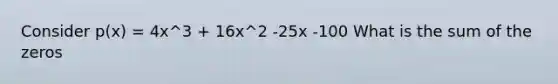 Consider p(x) = 4x^3 + 16x^2 -25x -100 What is the sum of the zeros