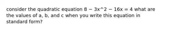 consider the quadratic equation 8 − 3x^2 − 16x = 4 what are the values of a, b, and c when you write this equation in standard form?