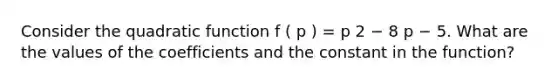 Consider the quadratic function f ( p ) = p 2 − 8 p − 5. What are the values of the coefficients and the constant in the function?