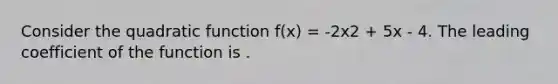 Consider the quadratic function f(x) = -2x2 + 5x - 4. The leading coefficient of the function is .