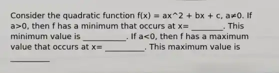 Consider the quadratic function f(x) = ax^2 + bx + c, a≠0. If a>0, then f has a minimum that occurs at x= ________. This minimum value is ___________. If a<0, then f has a maximum value that occurs at x= __________. This maximum value is __________