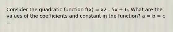 Consider the quadratic function f(x) = x2 - 5x + 6. What are the values of the coefficients and constant in the function? a = b = c =