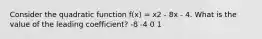 Consider the quadratic function f(x) = x2 - 8x - 4. What is the value of the leading coefficient? -8 -4 0 1