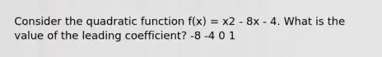 Consider the quadratic function f(x) = x2 - 8x - 4. What is the value of the leading coefficient? -8 -4 0 1