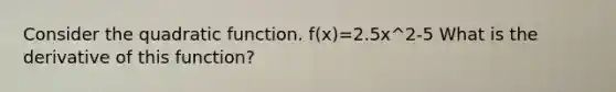 Consider the quadratic function. f(x)=2.5x^2-5 What is the derivative of this function?