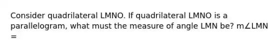 Consider quadrilateral LMNO. If quadrilateral LMNO is a parallelogram, what must the measure of angle LMN be? m∠LMN =