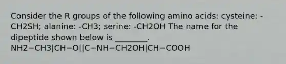 Consider the R groups of the following amino acids: cysteine: -CH2SH; alanine: -CH3; serine: -CH2OH The name for the dipeptide shown below is ________. NH2−CH3|CH−O||C−NH−CH2OH|CH−COOH