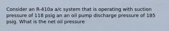 Consider an R-410a a/c system that is operating with suction pressure of 118 psig an an oil pump discharge pressure of 185 psig. What is the net oil pressure