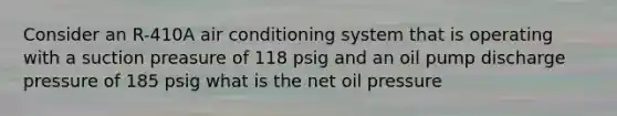 Consider an R-410A air conditioning system that is operating with a suction preasure of 118 psig and an oil pump discharge pressure of 185 psig what is the net oil pressure