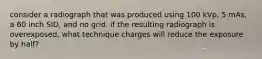 consider a radiograph that was produced using 100 kVp, 5 mAs, a 60 inch SID, and no grid. if the resulting radiograph is overexposed, what technique charges will reduce the exposure by half?