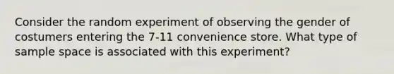 Consider the random experiment of observing the gender of costumers entering the 7-11 convenience store. What type of sample space is associated with this experiment?