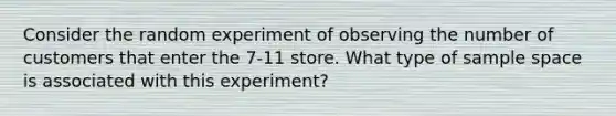 Consider the random experiment of observing the number of customers that enter the 7-11 store. What type of sample space is associated with this experiment?