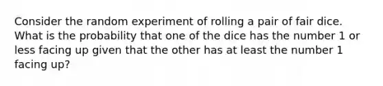 Consider the random experiment of rolling a pair of fair dice. What is the probability that one of the dice has the number 1 or less facing up given that the other has at least the number 1 facing up?