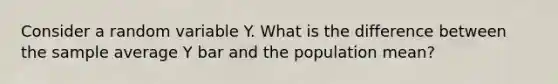 Consider a random variable Y. What is the difference between the sample average Y bar and the population mean?