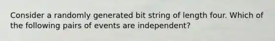 Consider a randomly generated bit string of length four. Which of the following pairs of events are independent?