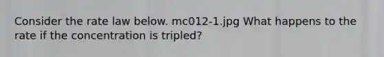 Consider the rate law below. mc012-1.jpg What happens to the rate if the concentration is tripled?