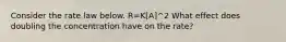 Consider the rate law below. R=K[A]^2 What effect does doubling the concentration have on the rate?