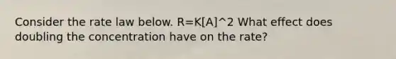 Consider the rate law below. R=K[A]^2 What effect does doubling the concentration have on the rate?