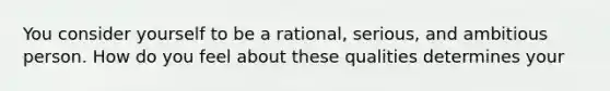 You consider yourself to be a rational, serious, and ambitious person. How do you feel about these qualities determines your