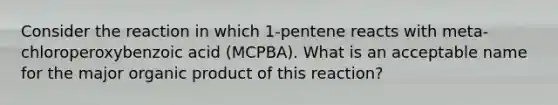 Consider the reaction in which 1-pentene reacts with meta-chloroperoxybenzoic acid (MCPBA). What is an acceptable name for the major organic product of this reaction?