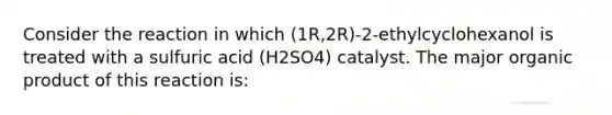 Consider the reaction in which (1R,2R)-2-ethylcyclohexanol is treated with a sulfuric acid (H2SO4) catalyst. The major organic product of this reaction is: