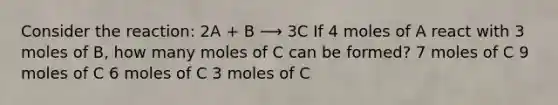 Consider the reaction: 2A + B ⟶ 3C If 4 moles of A react with 3 moles of B, how many moles of C can be formed? 7 moles of C 9 moles of C 6 moles of C 3 moles of C