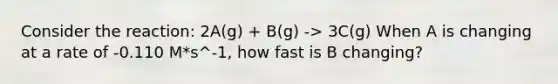 Consider the reaction: 2A(g) + B(g) -> 3C(g) When A is changing at a rate of -0.110 M*s^-1, how fast is B changing?