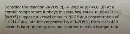 Consider the reaction 2N2O5 (g) -> 2N2O4 (g) +O2 (g) At a certain temperature it obeys this rate law. rate= (0.00422s^-1)[N2O5] Suppose a vessel contains N2O5 at a concentration of 1.02M. Calculate the concentration of N2O5 in the vessel 420 seconds later. You may assume no other reaction is important.