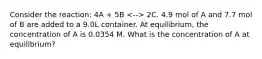 Consider the reaction: 4A + 5B 2C. 4.9 mol of A and 7.7 mol of B are added to a 9.0L container. At equilibrium, the concentration of A is 0.0354 M. What is the concentration of A at equilibrium?