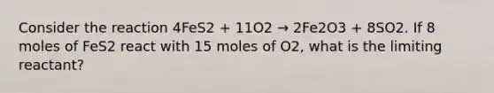 Consider the reaction 4FeS2 + 11O2 → 2Fe2O3 + 8SO2. If 8 moles of FeS2 react with 15 moles of O2, what is the limiting reactant?