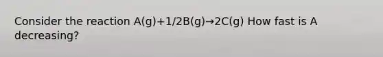 Consider the reaction A(g)+1/2B(g)→2C(g) How fast is A decreasing?