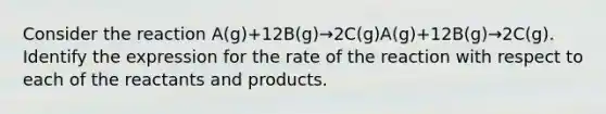 Consider the reaction A(g)+12B(g)→2C(g)A(g)+12B(g)→2C(g). Identify the expression for the rate of the reaction with respect to each of the reactants and products.