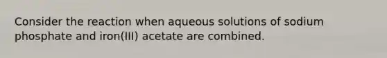 Consider the reaction when aqueous solutions of sodium phosphate and iron(III) acetate are combined.