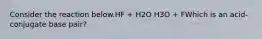 Consider the reaction below.HF + H2O H3O + FWhich is an acid-conjugate base pair?