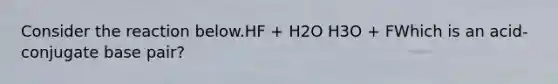 Consider the reaction below.HF + H2O H3O + FWhich is an acid-conjugate base pair?