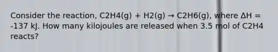 Consider the reaction, C2H4(g) + H2(g) → C2H6(g), where ΔH = -137 kJ. How many kilojoules are released when 3.5 mol of C2H4 reacts?