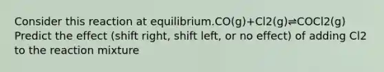 Consider this reaction at equilibrium.CO(g)+Cl2(g)⇌COCl2(g) Predict the effect (shift right, shift left, or no effect) of adding Cl2 to the reaction mixture