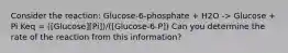 Consider the reaction: Glucose-6-phosphate + H2O -> Glucose + Pi Keq = ([Glucose][Pi])/([Glucose-6-P]) Can you determine the rate of the reaction from this information?