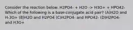 Consider the reaction below. H2PO4- + H2O -> H3O+ + HPO42- Which of the following is a base-conjugate acid pair? (A)H2O and H-3O+ (B)H2O and H2PO4 (C)H2PO4- and HPO42- (D)H2PO4- and H3O+