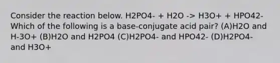 Consider the reaction below. H2PO4- + H2O -> H3O+ + HPO42- Which of the following is a base-conjugate acid pair? (A)H2O and H-3O+ (B)H2O and H2PO4 (C)H2PO4- and HPO42- (D)H2PO4- and H3O+