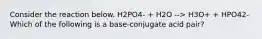 Consider the reaction below. H2PO4- + H2O --> H3O+ + HPO42- Which of the following is a base-conjugate acid pair?