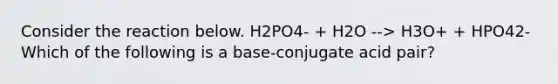 Consider the reaction below. H2PO4- + H2O --> H3O+ + HPO42- Which of the following is a base-conjugate acid pair?