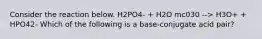 Consider the reaction below. H2PO4- + H2O mc030 --> H3O+ + HPO42- Which of the following is a base-conjugate acid pair?