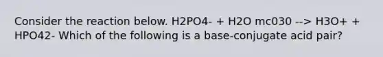 Consider the reaction below. H2PO4- + H2O mc030 --> H3O+ + HPO42- Which of the following is a base-conjugate acid pair?