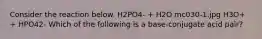 Consider the reaction below. H2PO4- + H2O mc030-1.jpg H3O+ + HPO42- Which of the following is a base-conjugate acid pair?