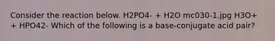 Consider the reaction below. H2PO4- + H2O mc030-1.jpg H3O+ + HPO42- Which of the following is a base-conjugate acid pair?