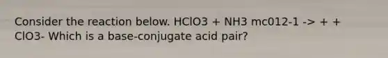 Consider the reaction below. HClO3 + NH3 mc012-1 -> + + ClO3- Which is a base-conjugate acid pair?