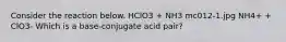 Consider the reaction below. HClO3 + NH3 mc012-1.jpg NH4+ + ClO3- Which is a base-conjugate acid pair?